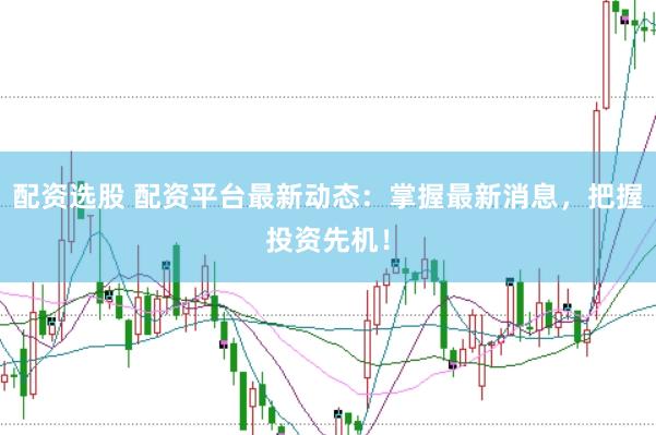 配资选股 配资平台最新动态：掌握最新消息，把握投资先机！