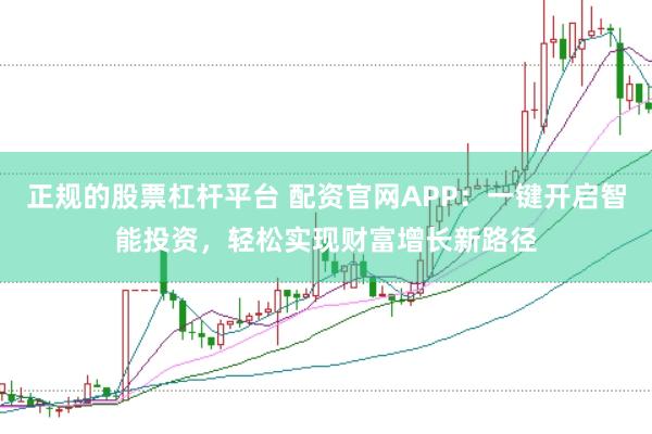 正规的股票杠杆平台 配资官网APP：一键开启智能投资，轻松实现财富增长新路径