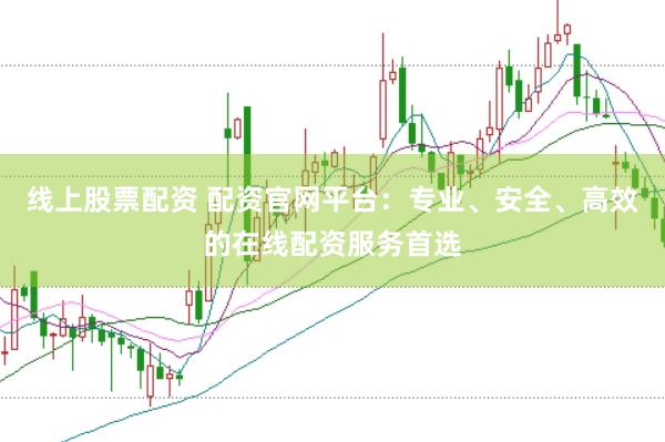 线上股票配资 配资官网平台：专业、安全、高效的在线配资服务首选