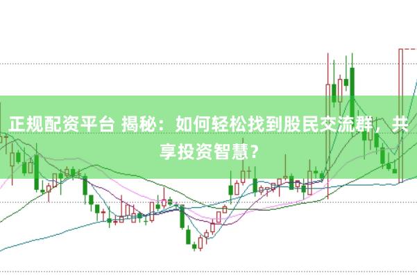 正规配资平台 揭秘：如何轻松找到股民交流群，共享投资智慧？