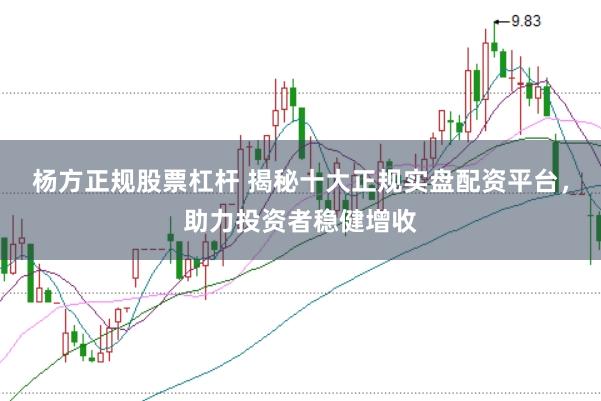 杨方正规股票杠杆 揭秘十大正规实盘配资平台，助力投资者稳健增收