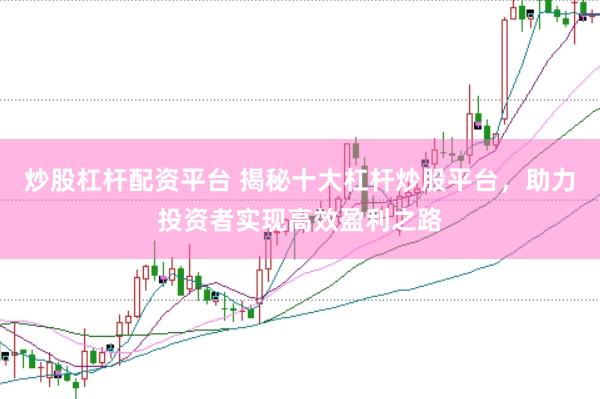 炒股杠杆配资平台 揭秘十大杠杆炒股平台，助力投资者实现高效盈利之路