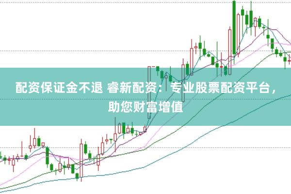 配资保证金不退 睿新配资：专业股票配资平台，助您财富增值