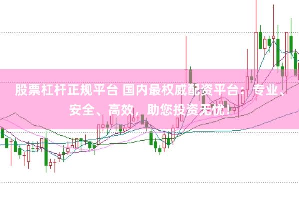 股票杠杆正规平台 国内最权威配资平台：专业、安全、高效，助您投资无忧！