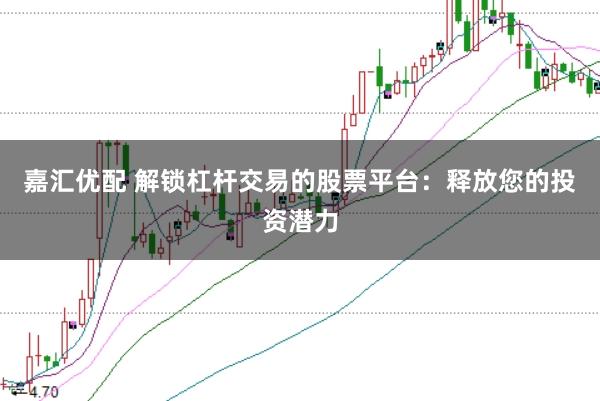 嘉汇优配 解锁杠杆交易的股票平台：释放您的投资潜力