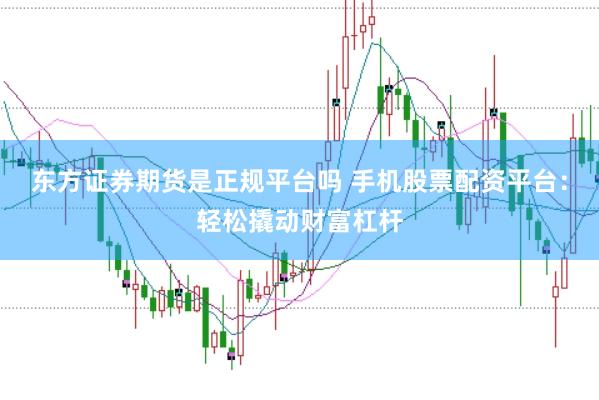 东方证券期货是正规平台吗 手机股票配资平台：轻松撬动财富杠杆
