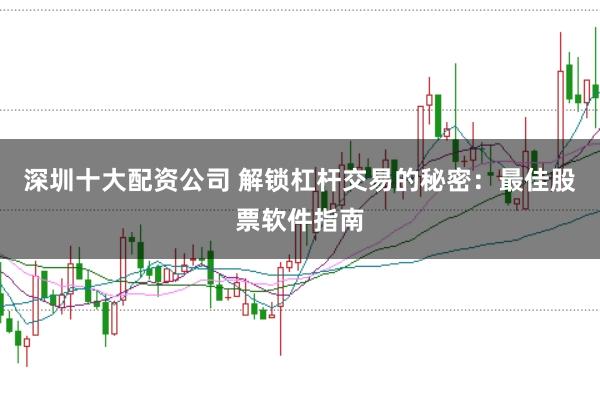 深圳十大配资公司 解锁杠杆交易的秘密：最佳股票软件指南