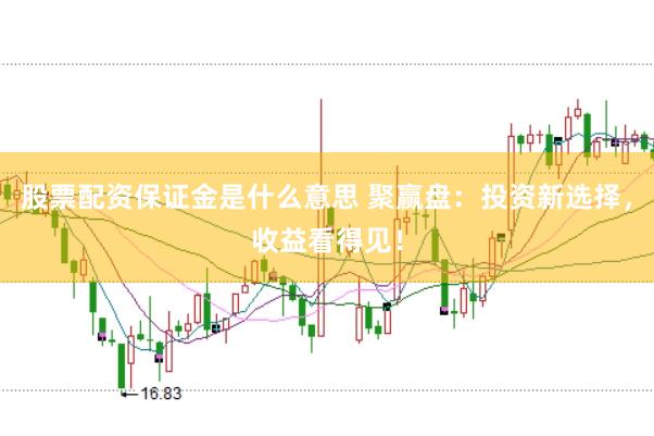 股票配资保证金是什么意思 聚赢盘：投资新选择，收益看得见！