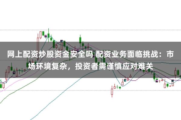 网上配资炒股资金安全吗 配资业务面临挑战：市场环境复杂，投资者需谨慎应对难关
