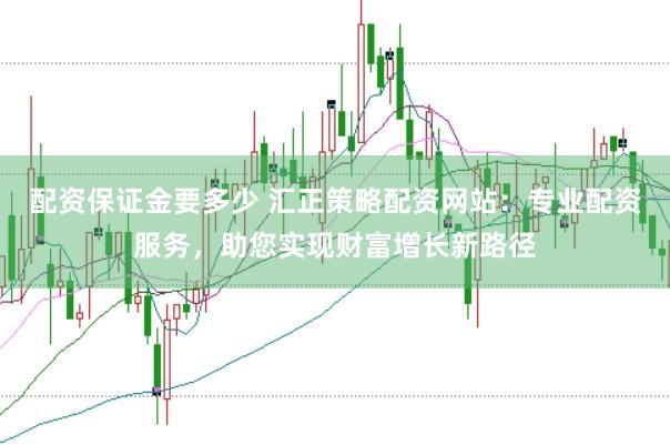 配资保证金要多少 汇正策略配资网站：专业配资服务，助您实现财富增长新路径