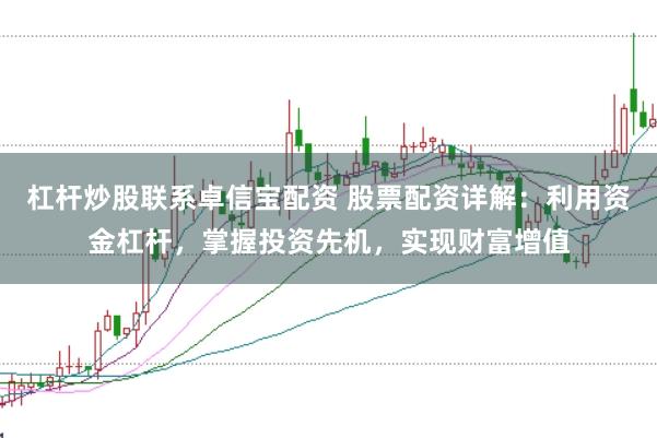 杠杆炒股联系卓信宝配资 股票配资详解：利用资金杠杆，掌握投资先机，实现财富增值