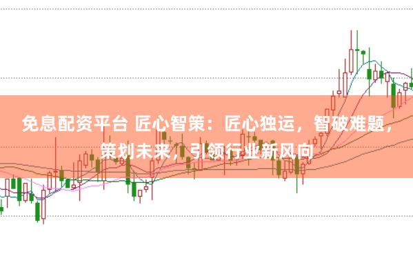 免息配资平台 匠心智策：匠心独运，智破难题，策划未来，引领行业新风向