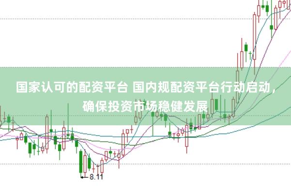 国家认可的配资平台 国内规配资平台行动启动，确保投资市场稳健发展