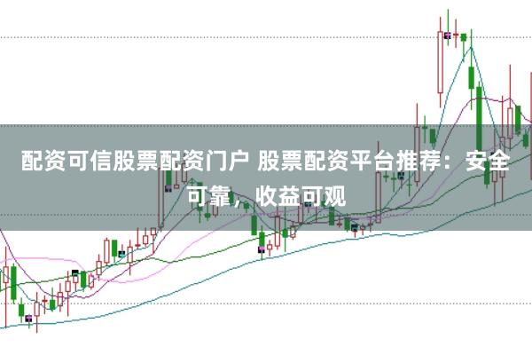 配资可信股票配资门户 股票配资平台推荐：安全可靠，收益可观