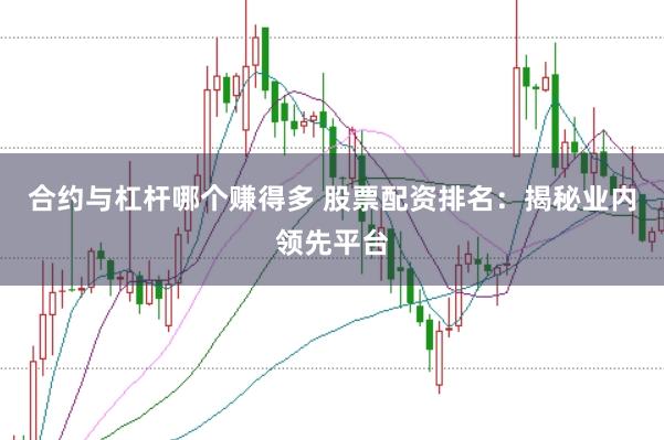 合约与杠杆哪个赚得多 股票配资排名：揭秘业内领先平台