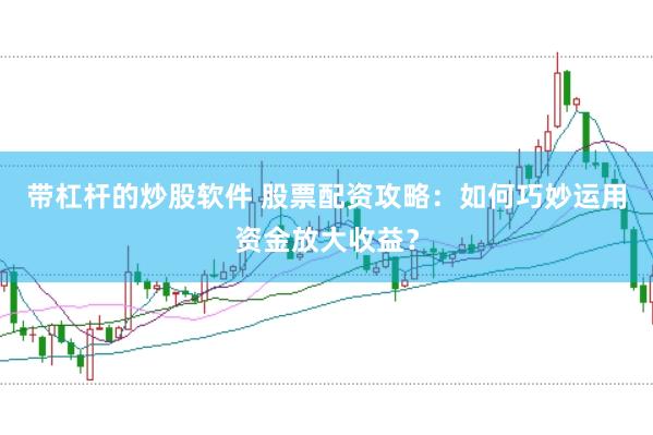 带杠杆的炒股软件 股票配资攻略：如何巧妙运用资金放大收益？