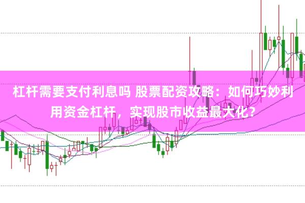 杠杆需要支付利息吗 股票配资攻略：如何巧妙利用资金杠杆，实现股市收益最大化？