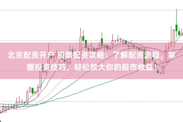 北京配资开户 股票配资攻略：了解配资流程，掌握投资技巧，轻松放大你的股市收益！