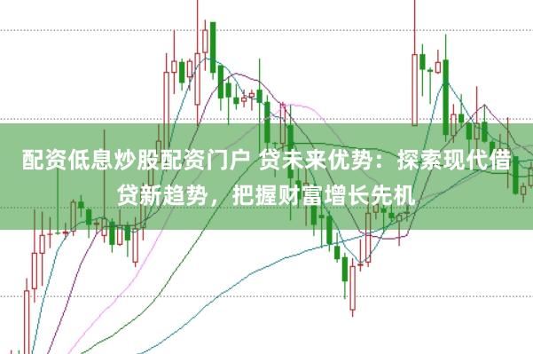 配资低息炒股配资门户 贷未来优势：探索现代借贷新趋势，把握财富增长先机