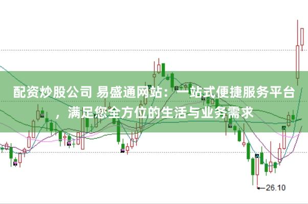 配资炒股公司 易盛通网站：一站式便捷服务平台，满足您全方位的生活与业务需求
