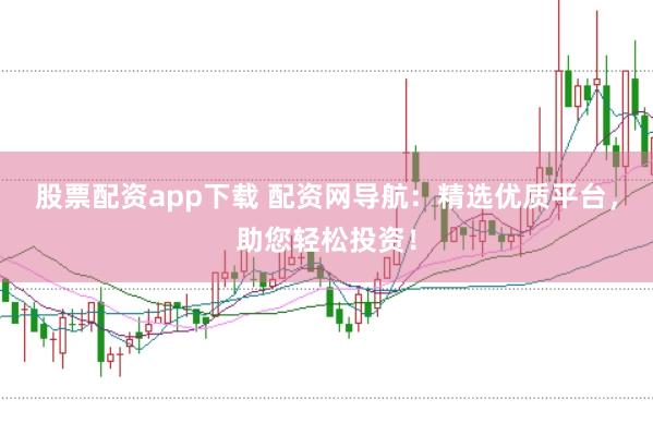 股票配资app下载 配资网导航：精选优质平台，助您轻松投资！