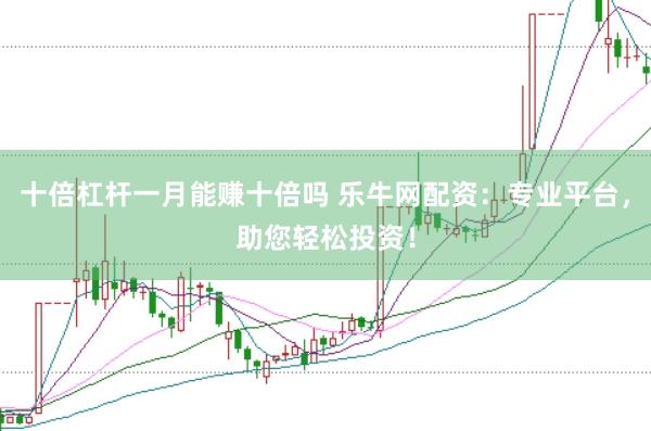 十倍杠杆一月能赚十倍吗 乐牛网配资：专业平台，助您轻松投资！