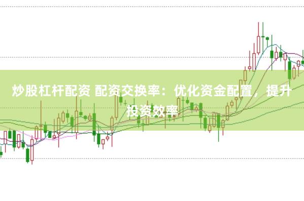 炒股杠杆配资 配资交换率：优化资金配置，提升投资效率