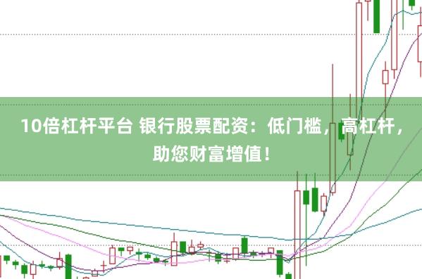 10倍杠杆平台 银行股票配资：低门槛，高杠杆，助您财富增值！