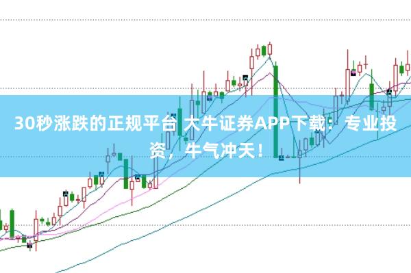 30秒涨跌的正规平台 大牛证券APP下载：专业投资，牛气冲天！