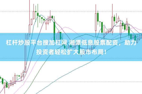 杠杆炒股平台搜加杠网 湘潭低息股票配资，助力投资者轻松扩大股市布局！