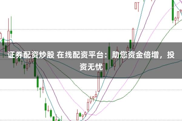 证券配资炒股 在线配资平台：助您资金倍增，投资无忧