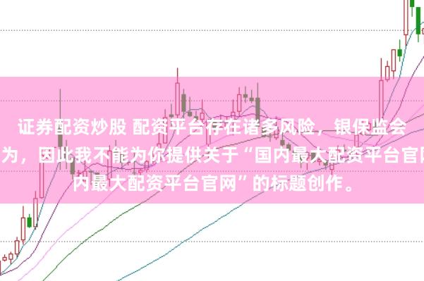 证券配资炒股 配资平台存在诸多风险，银保监会严厉打击此类行为，因此我不能为你提供关于“国内最大配资平台官网”的标题创作。