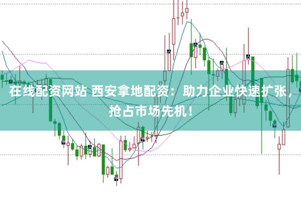 在线配资网站 西安拿地配资：助力企业快速扩张，抢占市场先机！