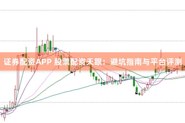 证券配资APP 股票配资天眼：避坑指南与平台评测