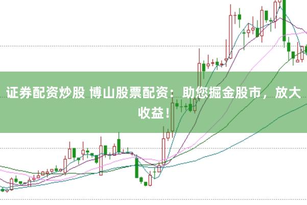 证券配资炒股 博山股票配资：助您掘金股市，放大收益！