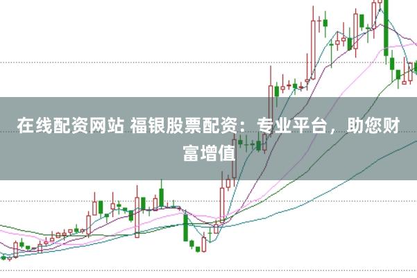 在线配资网站 福银股票配资：专业平台，助您财富增值