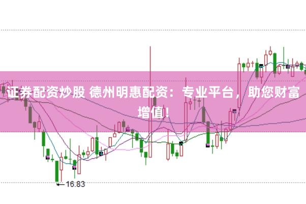 证券配资炒股 德州明惠配资：专业平台，助您财富增值！