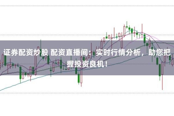 证券配资炒股 配资直播间：实时行情分析，助您把握投资良机！
