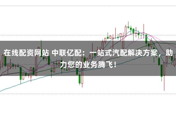 在线配资网站 中联亿配：一站式汽配解决方案，助力您的业务腾飞！