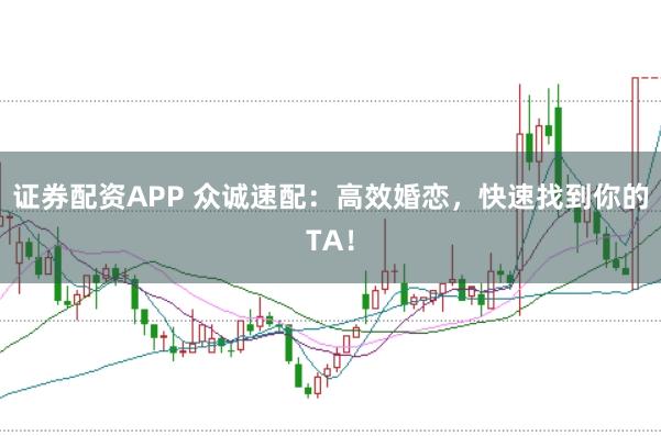 证券配资APP 众诚速配：高效婚恋，快速找到你的TA！