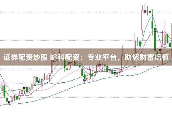 证券配资炒股 峪科配资：专业平台，助您财富增值