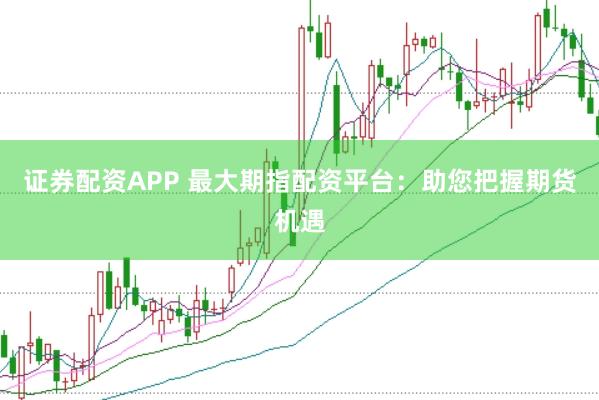 证券配资APP 最大期指配资平台：助您把握期货机遇