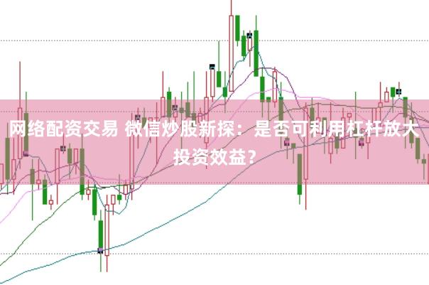 网络配资交易 微信炒股新探：是否可利用杠杆放大投资效益？