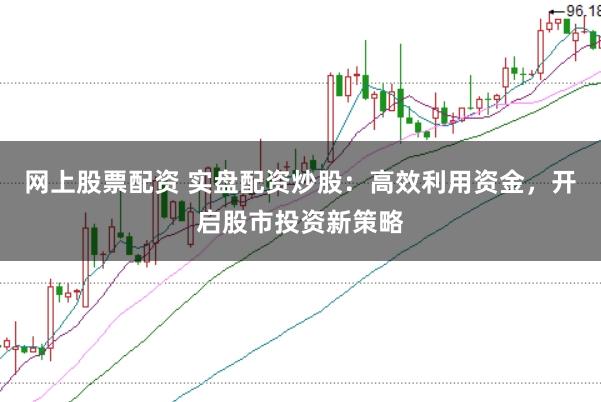 网上股票配资 实盘配资炒股：高效利用资金，开启股市投资新策略