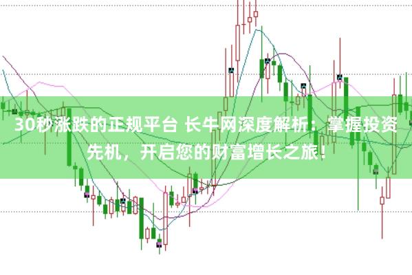 30秒涨跌的正规平台 长牛网深度解析：掌握投资先机，开启您的财富增长之旅！