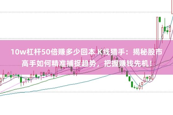 10w杠杆50倍赚多少回本 K线猎手：揭秘股市高手如何精准捕捉趋势，把握赚钱先机！