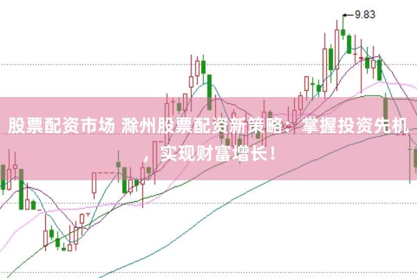 股票配资市场 滁州股票配资新策略：掌握投资先机，实现财富增长！
