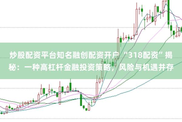 炒股配资平台知名融创配资开户 “318配资”揭秘：一种高杠杆金融投资策略，风险与机遇并存