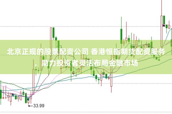 北京正规的股票配资公司 香港恒指期货配资服务，助力投资者灵活布局金融市场