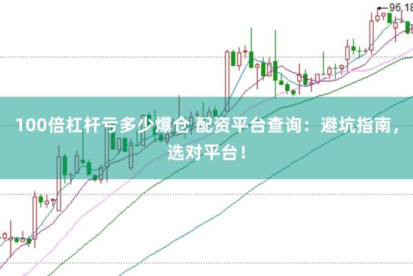 100倍杠杆亏多少爆仓 配资平台查询：避坑指南，选对平台！